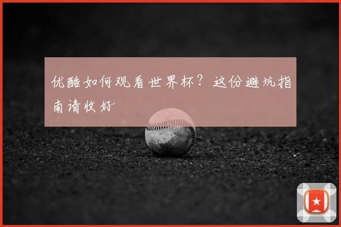 优酷如何观看世界杯？这份避坑指南请收好