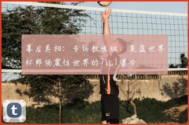幕后真相：专访教练组，复盘世界杯那场震惊世界的7比1爆冷