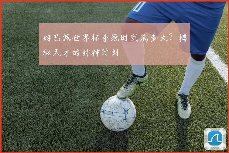 姆巴佩世界杯夺冠时到底多大?揭秘天才的封神时刻