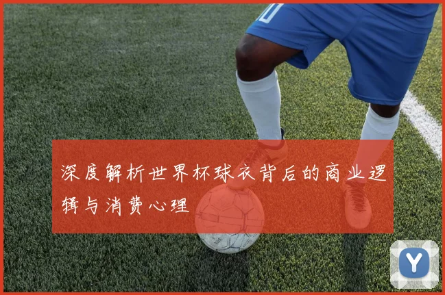 深度解析世界杯球衣背后的商业逻辑与消费心理