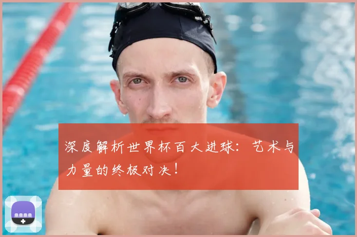 深度解析世界杯百大进球：艺术与力量的终极对决！