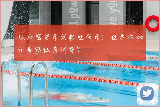 从加密货币到粉丝代币：世界杯如何重塑体育消费？