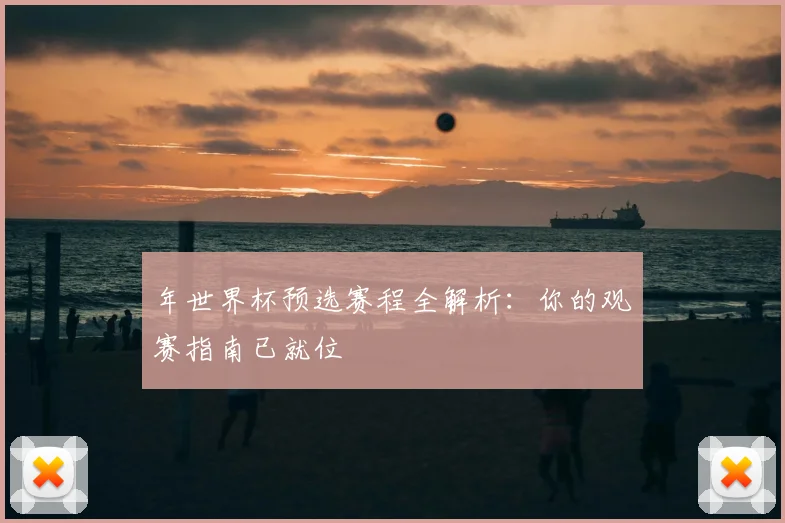 年世界杯预选赛程全解析：你的观赛指南已就位