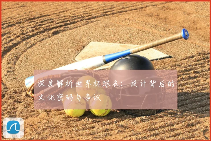 深度解析世界杯球衣：设计背后的文化密码与争议