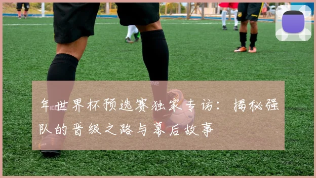 年世界杯预选赛独家专访：揭秘强队的晋级之路与幕后故事