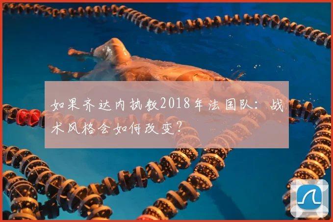 如果齐达内执教2018年法国队：战术风格会如何改变？