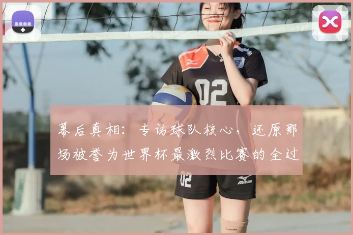 幕后真相：专访球队核心，还原那场被誉为世界杯最激烈比赛的全过程