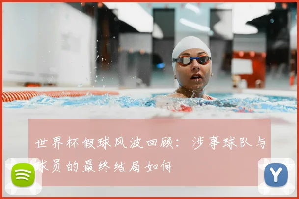 世界杯假球风波回顾:涉事球队与球员的最终结局如何