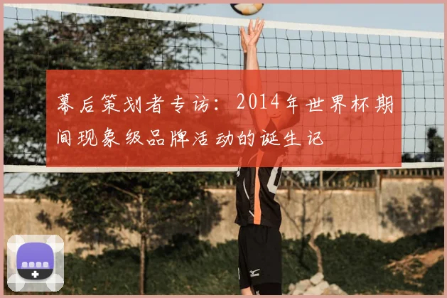 幕后策划者专访：2014年世界杯期间现象级品牌活动的诞生记