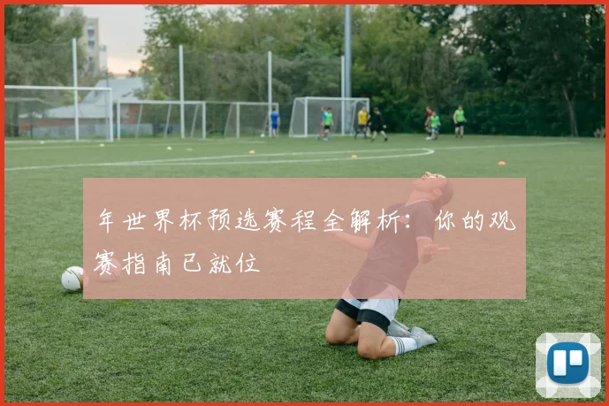 年世界杯预选赛程全解析：你的观赛指南已就位