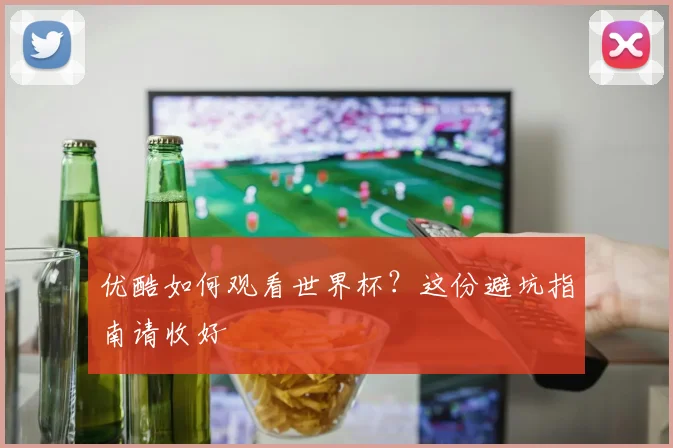优酷如何观看世界杯？这份避坑指南请收好