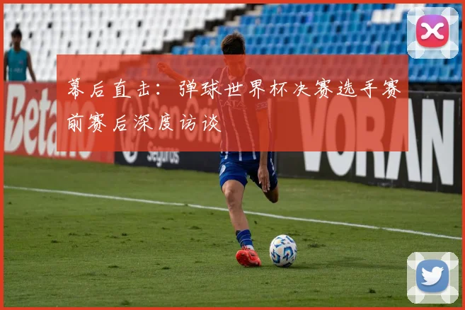 幕后直击：弹球世界杯决赛选手赛前赛后深度访谈