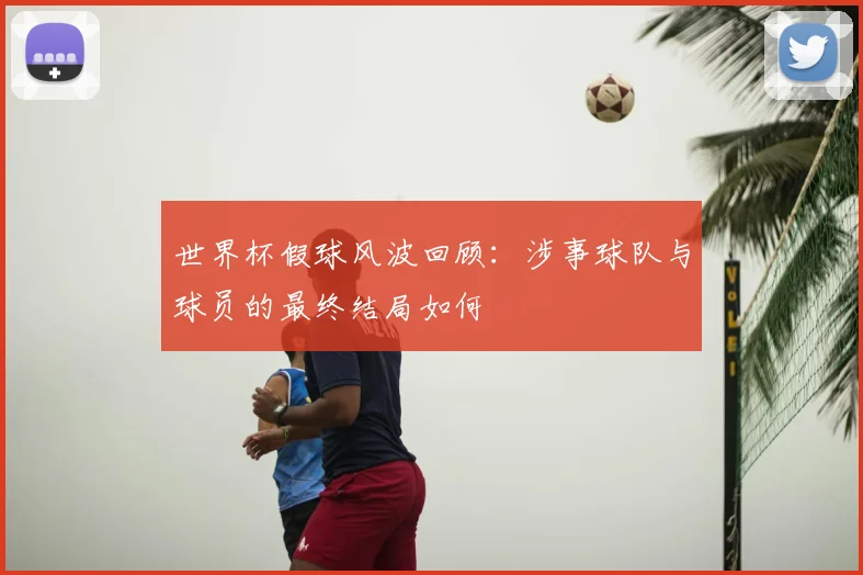 世界杯假球风波回顾:涉事球队与球员的最终结局如何