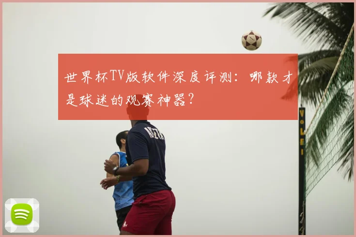世界杯TV版软件深度评测：哪款才是球迷的观赛神器？