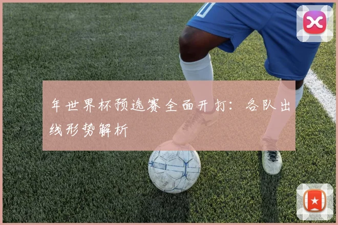 年世界杯预选赛全面开打：各队出线形势解析