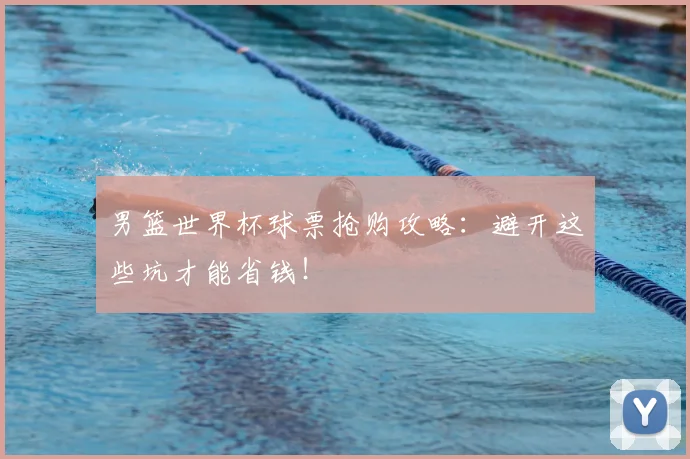 男篮世界杯球票抢购攻略：避开这些坑才能省钱！