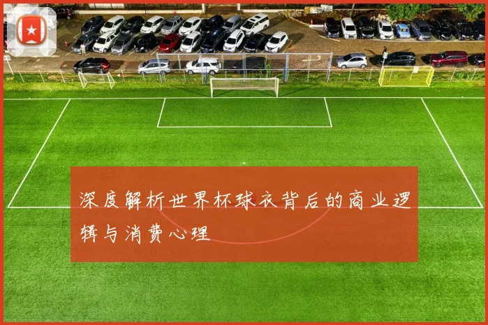 深度解析世界杯球衣背后的商业逻辑与消费心理