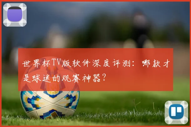 世界杯TV版软件深度评测:哪款才是球迷的观赛神器?