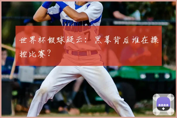 世界杯假球疑云：黑幕背后谁在操控比赛？