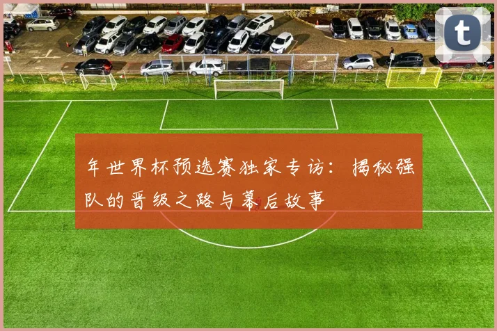 年世界杯预选赛独家专访：揭秘强队的晋级之路与幕后故事