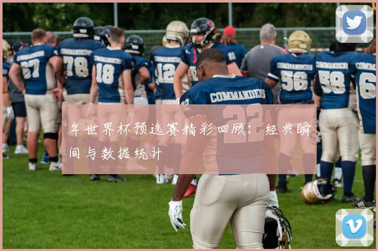 年世界杯预选赛精彩回顾：经典瞬间与数据统计
