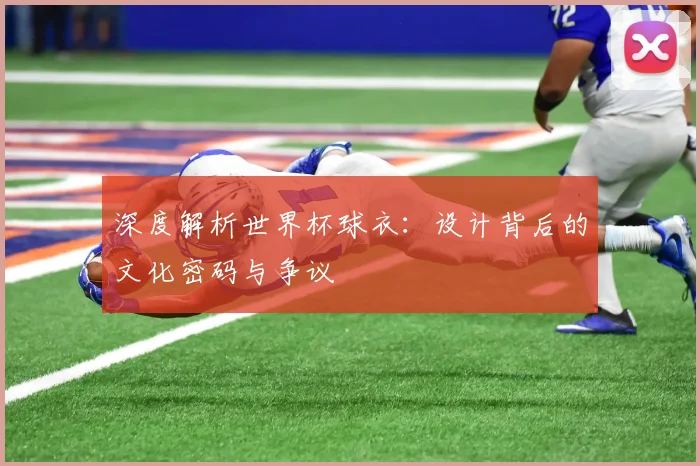 深度解析世界杯球衣：设计背后的文化密码与争议