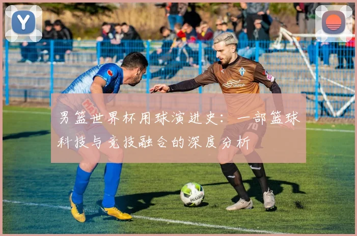 男篮世界杯用球演进史:一部篮球科技与竞技融合的深度分析