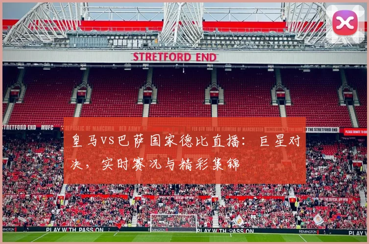 皇马vs巴萨国家德比直播：巨星对决，实时赛况与精彩集锦