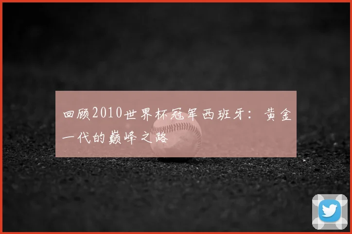 回顾2010世界杯冠军西班牙：黄金一代的巅峰之路