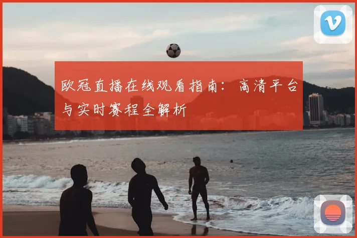 欧冠直播在线观看指南：高清平台与实时赛程全解析