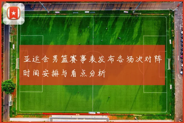 亚运会男篮赛事表发布各场次对阵时间安排与看点分析