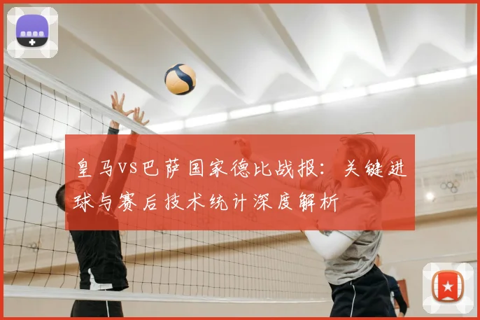 皇马vs巴萨国家德比战报：关键进球与赛后技术统计深度解析