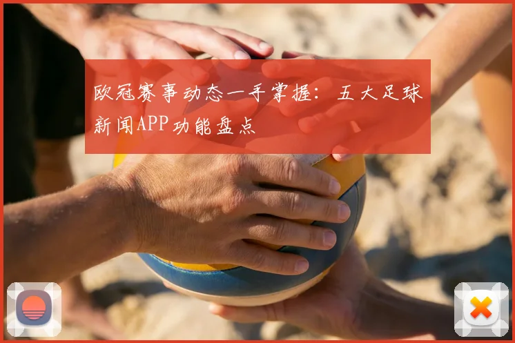 欧冠赛事动态一手掌握：五大足球新闻APP功能盘点