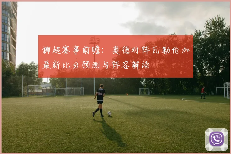 挪超赛事前瞻：奥德对阵瓦勒伦加最新比分预测与阵容解读