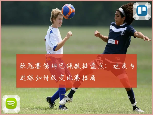 欧冠赛场姆巴佩数据盘点：速度与进球如何改变比赛格局