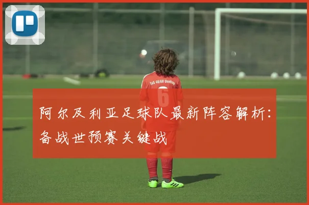 阿尔及利亚足球队最新阵容解析：备战世预赛关键战