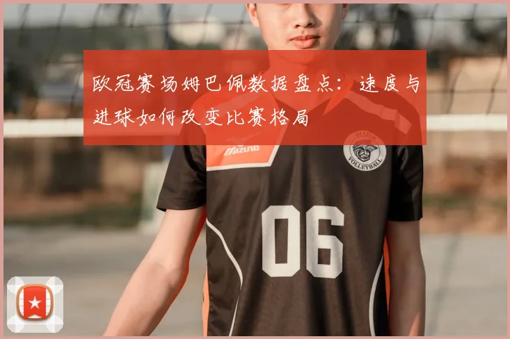 欧冠赛场姆巴佩数据盘点：速度与进球如何改变比赛格局