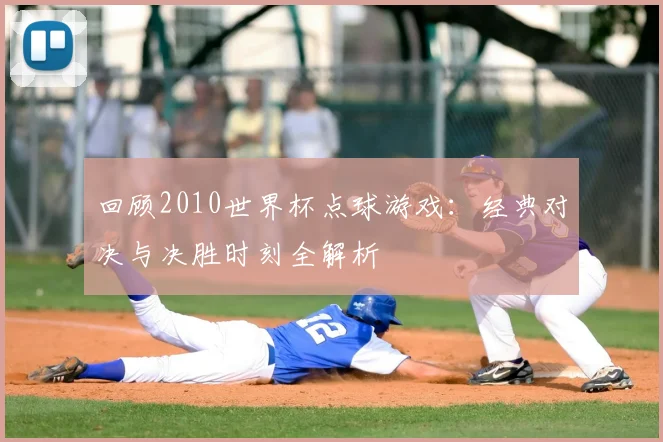回顾2010世界杯点球游戏：经典对决与决胜时刻全解析