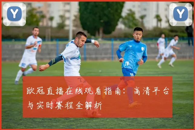 欧冠直播在线观看指南：高清平台与实时赛程全解析