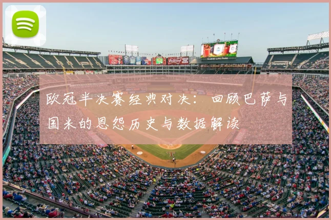 欧冠半决赛经典对决：回顾巴萨与国米的恩怨历史与数据解读